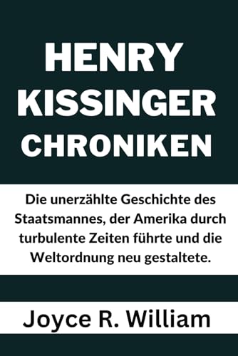 Henry Kissinger Chroniken: Die unerzählte Geschichte des Staatsmannes, der Amerika durch turbulente Zeiten führte und die Weltordnung neu gestaltete. von Independently published
