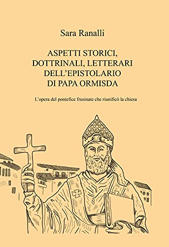 ASPETTI STORICI, DOTTRINALI, LETTERARI DELL'EPISTOLARIO DI PAPA ORMISDA: L'opera del pontefice frusinate che riunificò la Chiesa ASPETTI STORICI, DOTTRINALI, LETTERARI DELL'EPISTOLARIO DI PAPA ORMISDA: L'opera del pontefice frusinate che riunificò la Chiesa von Autopubblicato