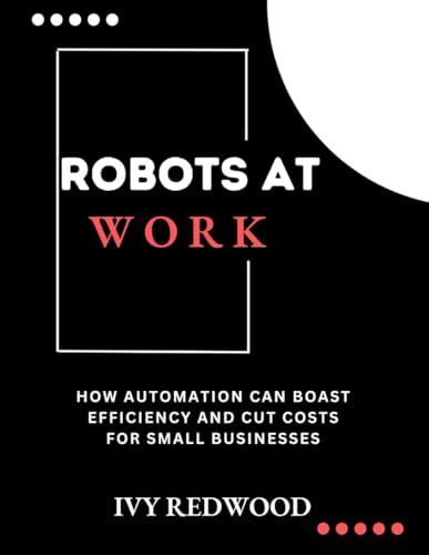 ROBOTS AT WORK: HOW AUTOMATION CAN BOAST EFFICIENCY AND CUT COSTS FOR SMALL BUSINESSES