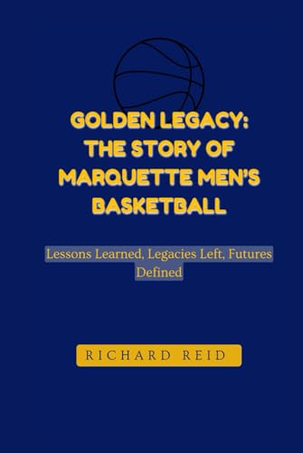 GOLDEN LEGACY: THE STORY OF MARQUETTE MEN’S BASKETBALL: Lessons Learned, Legacies Left, Futures Defined
