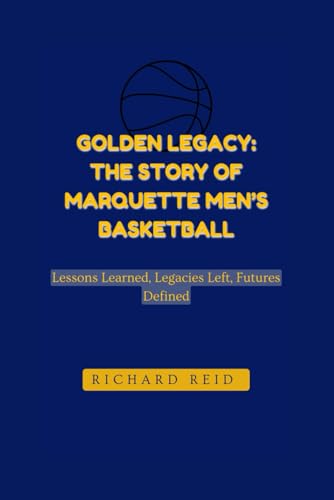 GOLDEN LEGACY: THE STORY OF MARQUETTE MEN’S BASKETBALL: Lessons Learned, Legacies Left, Futures Defined von Independently published