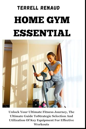 HOME GYM ESSENTIAL: Unlock Your Ultimate Fitness Journey, The Ultimate Guide To Strategic Selection And Utilization Of Key Equipment For Effective Workouts von Independently published