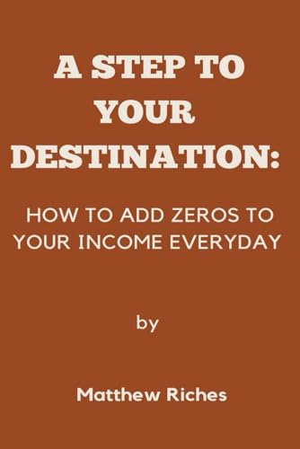 A STEP TO YOUR DESTINATION: HOW TO ADD ZEROS TO YOUR INCOME EVERYDAY
