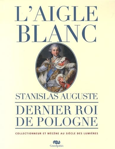 L'AIGLE BLANC - STANISLAS AUGUSTE: DERNIER ROI DE POLOGNE - COLLECTIONNEUR ET MECENE AU SIECLE DES LUMIERES