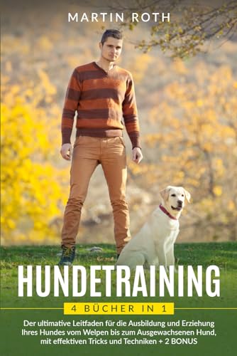 HUNDETRAINING: 4 BÜCHER IN 1: Der ultimative Leitfaden für die Ausbildung und Erziehung Ihres Hundes vom Welpen bis zum ausgewachsenen Hund, mit effektiven Tricks und Techniken + 2 BONUS von Independently published