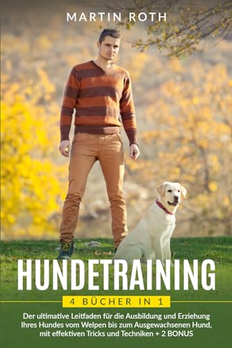 HUNDETRAINING: 4 BÜCHER IN 1: Der ultimative Leitfaden für die Ausbildung und Erziehung Ihres Hundes vom Welpen bis zum ausgewachsenen Hund, mit effektiven Tricks und Techniken + 2 BONUS