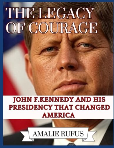 THE LEGACY OF COURAGE: JOHN F. KENNEDY AND HIS PRESIDENCY THAT CHANGED AMERICA von Independently published