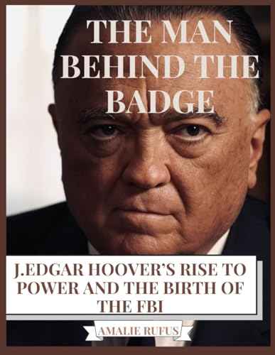 THE MAN BEHIND THE BADGE: J.EDGAR HOOVER’S RISE TO POWER AND THE BIRTH OF THE FBI von Independently published