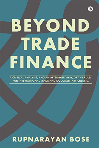 BEYOND TRADE FINANCE: A Critical Analysis, and an Alternate View, of the Rules for International Trade and Documentary Credits.