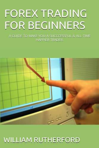 FOREX TRADING FOR BEGINNERS: A GUIDE TO MAKE YOU A SUCCCESSFUL & ALL-TIME HAPPIER TRADER.