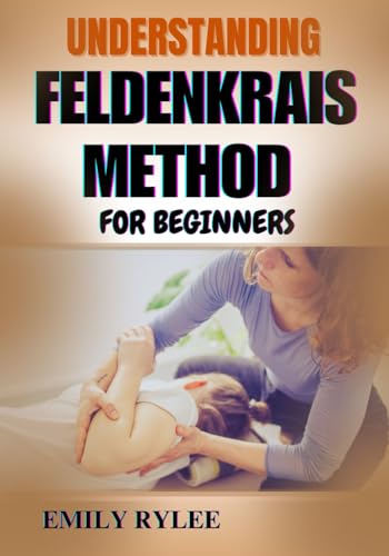 UNDERSTANDING FELDENKRAIS METHOD FOR BEGINNERS: A Practical Guide To Enhancing Movement, Flexibility, And Mind-Body Awareness Through Gentle Somatic Learning von Independently published