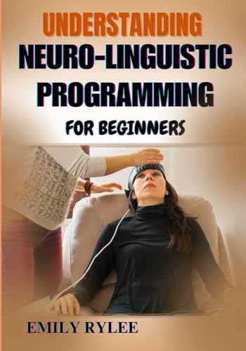 UNDERSTANDING NEURO-LINGUISTIC PROGRAMMING FOR BEGINNERS: Unlock The Secrets Of Effective Thinking, Behavior Modification, And Empowering Your Mindset ... Easy-To-Follow Strategies For Personal Growth von Independently published
