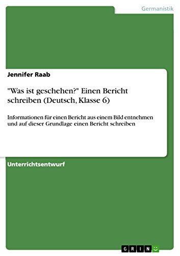 "Was ist geschehen?" Einen Bericht schreiben (Deutsch, Klasse 6): Informationen für einen Bericht aus einem Bild entnehmen und auf dieser Grundlage einen Bericht schreiben von Books on Demand