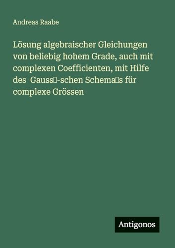 Lösung algebraischer Gleichungen von beliebig hohem Grade, auch mit complexen Coefficienten, mit Hilfe des Gauss -schen Schema s für complexe Grössen von Antigonos Verlag