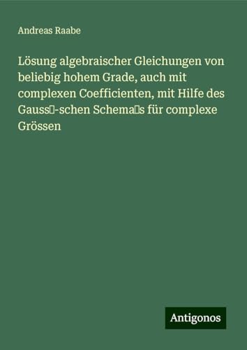 Lösung algebraischer Gleichungen von beliebig hohem Grade, auch mit complexen Coefficienten, mit Hilfe des Gauss -schen Schema s für complexe Grössen von Antigonos Verlag