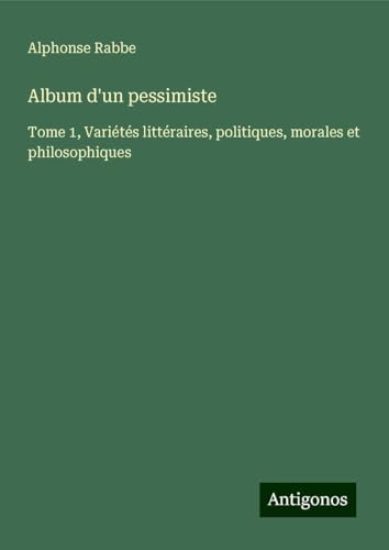 Album d'un pessimiste: Tome 1, Variétés littéraires, politiques, morales et philosophiques von Antigonos Verlag