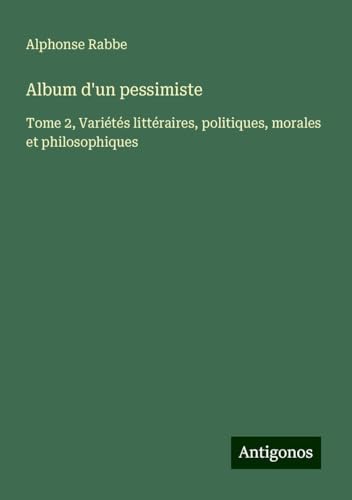 Album d'un pessimiste: Tome 2, Variétés littéraires, politiques, morales et philosophiques von Antigonos Verlag