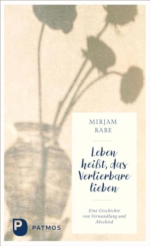 Leben heißt, das Verlierbare lieben: Eine Geschichte von Verwandlung und Abschied