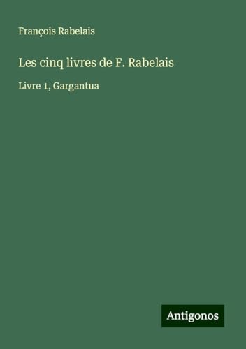 Les cinq livres de F. Rabelais: Livre 1, Gargantua Les cinq livres de F. Rabelais: Livre 1, Gargantua von Antigonos Verlag