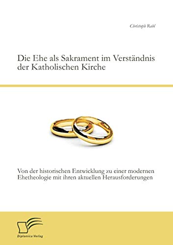 Die Ehe als Sakrament im Verständnis der Katholischen Kirche: Von der historischen Entwicklung zu einer modernen Ehetheologie mit ihren aktuellen Herausforderungen Die Ehe als Sakrament im Verständnis der Katholischen Kirche: Von der historischen Entwicklung zu einer modernen Ehetheologie mit ihren aktuellen Herausforderungen