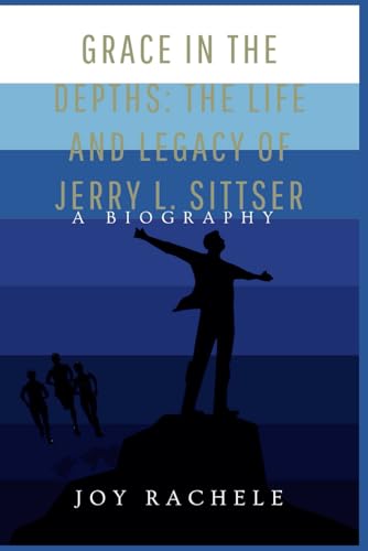 Grace in the Depths: The Life and Legacy of Jerry L. Sittser: A Succinct Biography of a Christian Scholar 's Journey Through Grief, Resilience, and Spiritual Growth.
