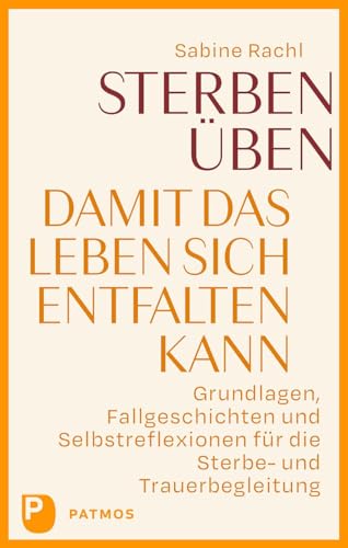 Sterben üben, damit das Leben sich entfalten kann: Grundlagen, Fallgeschichten und Selbstreflexionen für die Sterbe- und Trauerbegleitung von Patmos Verlag