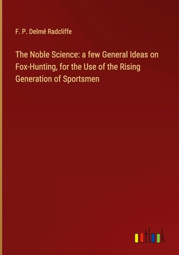 The Noble Science: a few General Ideas on Fox-Hunting, for the Use of the Rising Generation of Sportsmen von Outlook Verlag