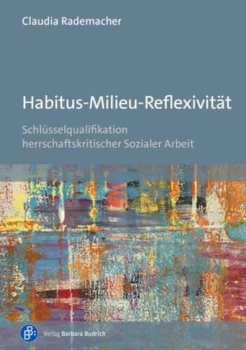 Habitus-Milieu-Reflexivität: Schlüsselqualifikation herrschaftskritischer Sozialer Arbeit von Budrich
