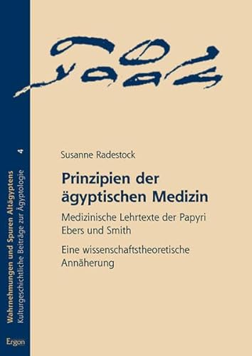 Prinzipien der ägyptischen Medizin: Medizinische Lehrtexte der Papyri Ebers und Smith. Eine wissenschaftstheoretische Annäherung (Wahrnehmungen Und Spuren Altagyptens)