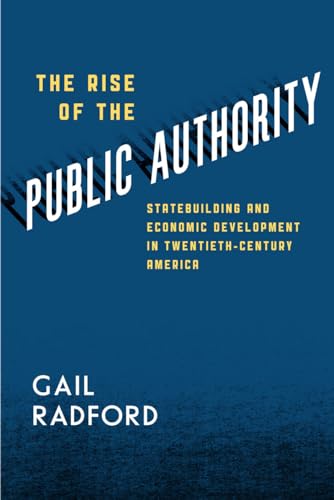 The Rise of the Public Authority: Statebuilding and Economic Development in Twentieth-Century America von University of Chicago Press