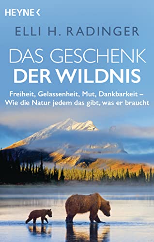 Das Geschenk der Wildnis: Freiheit, Gelassenheit, Mut, Dankbarkeit – Wie die Natur jedem das gibt, was er braucht von HEYNE