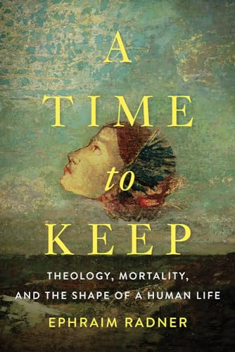 A Time to Keep: Theology, Mortality, and the Shape of a Human Life