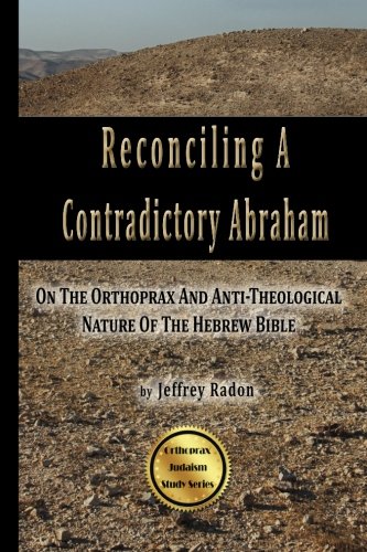 Reconciling A Contradictory Abraham: On The Orthoprax And Anti-Theological Nature Of The Hebrew Bible (Orthoprax Judaism Study Series)