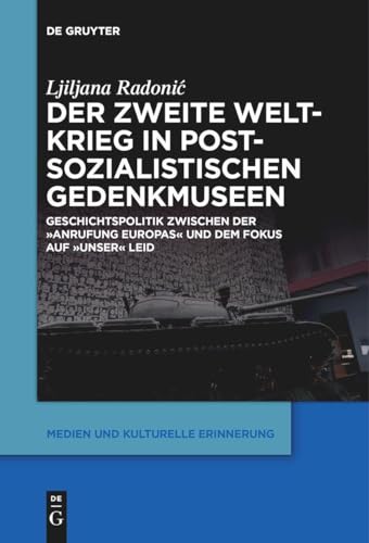 Der Zweite Weltkrieg in postsozialistischen Gedenkmuseen: Geschichtspolitik zwischen der ‚Anrufung Europas‘ und dem Fokus auf ‚unser‘ Leid (Medien und kulturelle Erinnerung, 6, Band 6) von De Gruyter