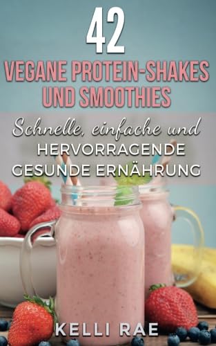 42 vegane Protein-Shakes und Smoothies Schnelle, einfache und hervorragende gesunde Ernährung