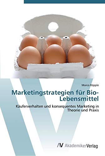 Marketingstrategien für Bio-Lebensmittel: Käuferverhalten und konsequentes Marketing in Theorie und Praxis