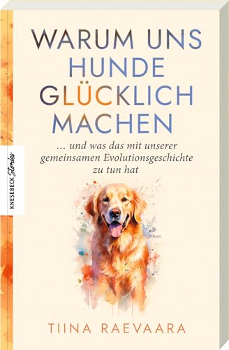 Warum uns Hunde glücklich machen: ... und was das mit unserer gemeinsamen Evolutionsgeschichte zu tun hat