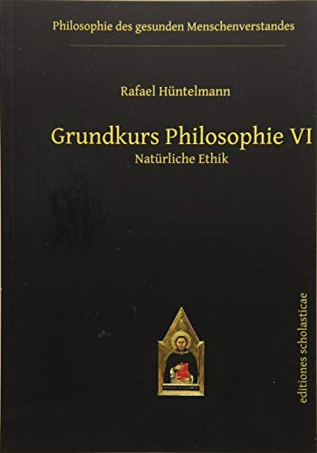 Grundkurs Philosophie VI: Natürliche Ethik (Philosophie des gesunden Menschenverstandes)