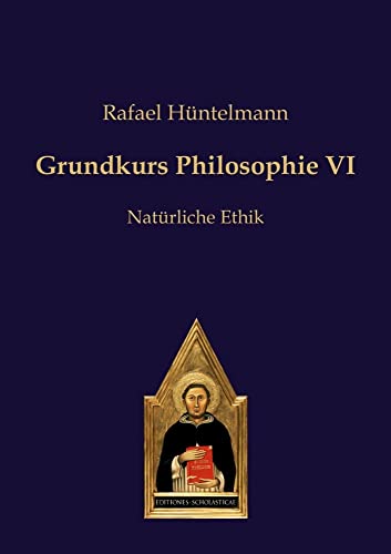 Grundkurs Philosophie VI: Natürliche Ethik (Philosophie des gesunden Menschenverstandes) von Editiones Scholasticae