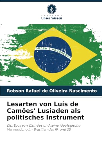 Lesarten von Luís de Camões' Lusiaden als politisches Instrument: Das Epos von Camões und seine ideologische Verwendung im Brasilien des 19. und 20 von Verlag Unser Wissen