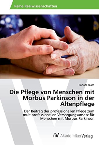 Die Pflege von Menschen mit Morbus Parkinson in der Altenpflege: Der Beitrag der professionellen Pflege zum multiprofessionellen Versorgungsansatz für Menschen mit Morbus Parkinson von Av Akademikerverlag