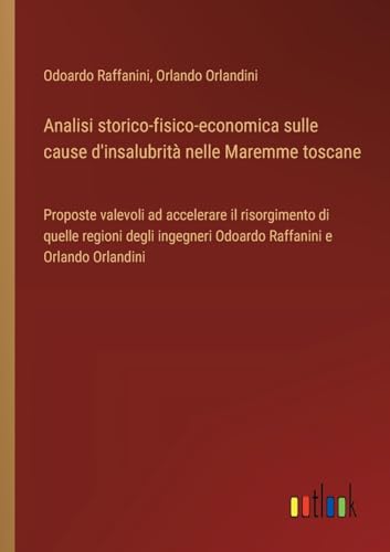 Analisi storico-fisico-economica sulle cause d'insalubrità nelle Maremme toscane: Proposte valevoli ad accelerare il risorgimento di quelle regioni ... Odoardo Raffanini e Orlando Orlandini von Outlook Verlag