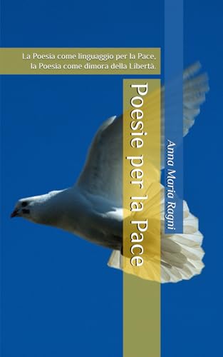 Poesie per la Pace: La Poesia come linguaggio per la Pace, la Poesia come dimora della Libertà. von Anna Maria Ragni