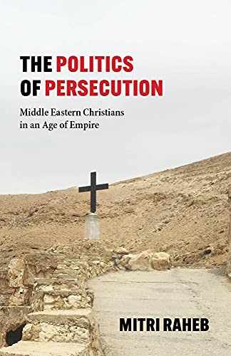 The Politics of Persecution: Middle Eastern Christians in an Age of Empire