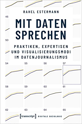 Mit Daten sprechen: Praktiken, Expertisen und Visualisierungsmodi im Datenjournalismus (Digitale Soziologie)