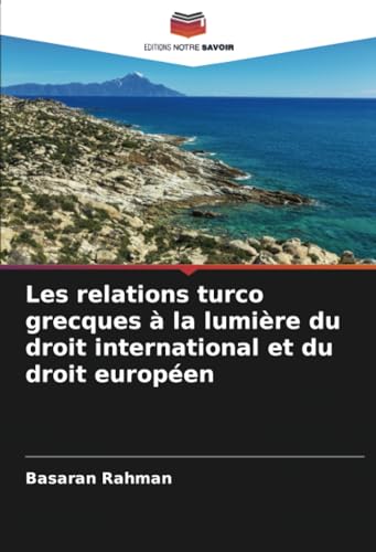 Les relations turco grecques à la lumière du droit international et du droit européen: DE von Editions Notre Savoir