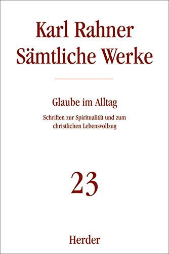 Karl Rahner - Sämtliche Werke: Glaube im Alltag: Schriften zur Spiritualität und zum christlichen Lebensvollzug (23) von VERLAG HERDER GMBH