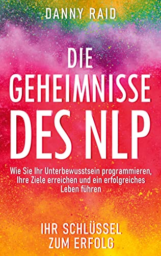 Die Geheimnisse des NLP: Wie Sie Ihr Unterbewusstsein programmieren, Ihre Ziele erreichen und ein erfolgreiches Leben führen
