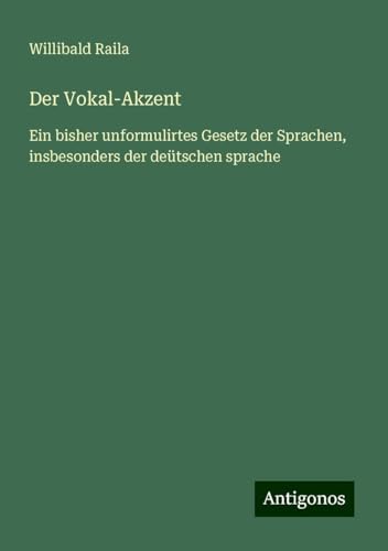 Der Vokal-Akzent: Ein bisher unformulirtes Gesetz der Sprachen, insbesonders der deütschen sprache von Antigonos Verlag