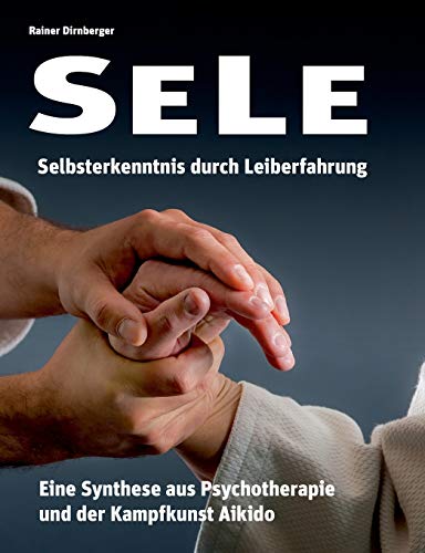 SELE - Selbsterkenntnis durch Leiberfahrung: Eine Synthese aus Psychotherapie und der Kampfkunst Aikido